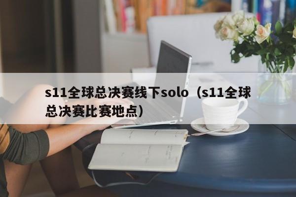 s11全球总决赛线下solo（s11全球总决赛比赛地点）