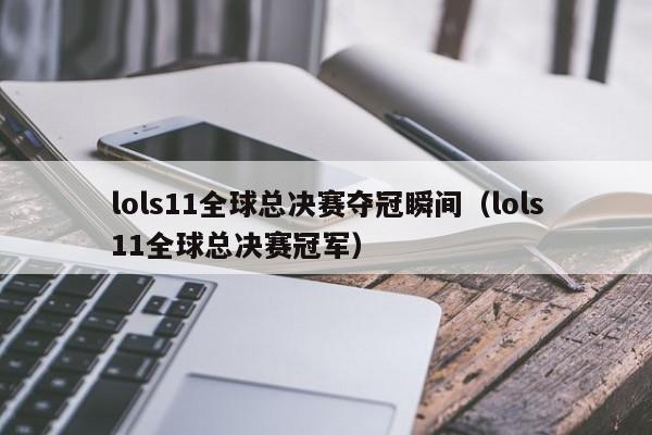 lols11全球总决赛夺冠瞬间（lols11全球总决赛冠军）