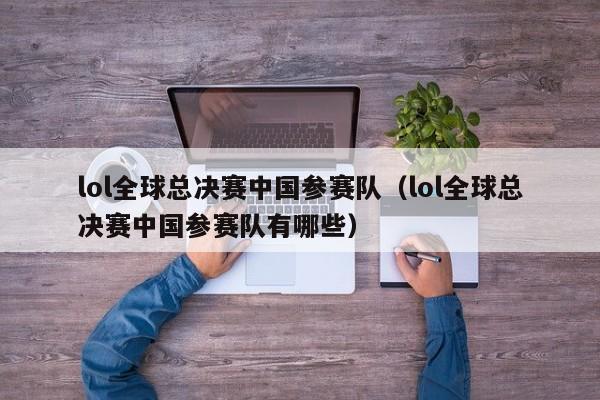 lol全球总决赛中国参赛队（lol全球总决赛中国参赛队有哪些）