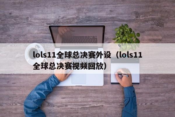 lols11全球总决赛外设（lols11全球总决赛视频回放）