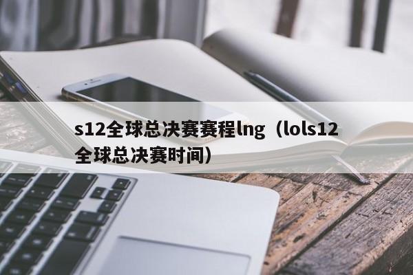 s12全球总决赛赛程lng（lols12全球总决赛时间）