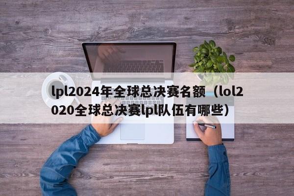 lpl2024年全球总决赛名额（lol2020全球总决赛lpl队伍有哪些）