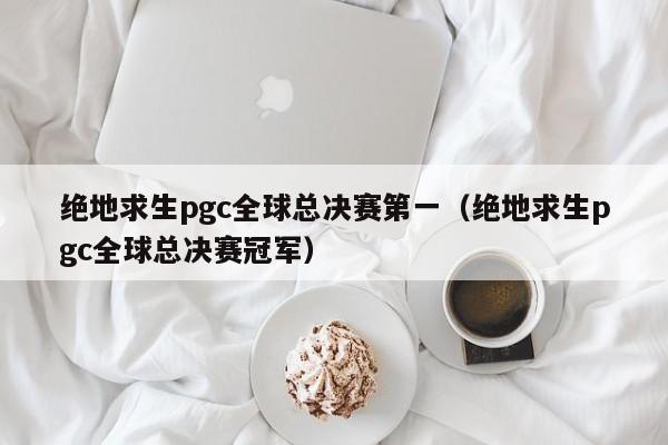 绝地求生pgc全球总决赛第一（绝地求生pgc全球总决赛冠军）