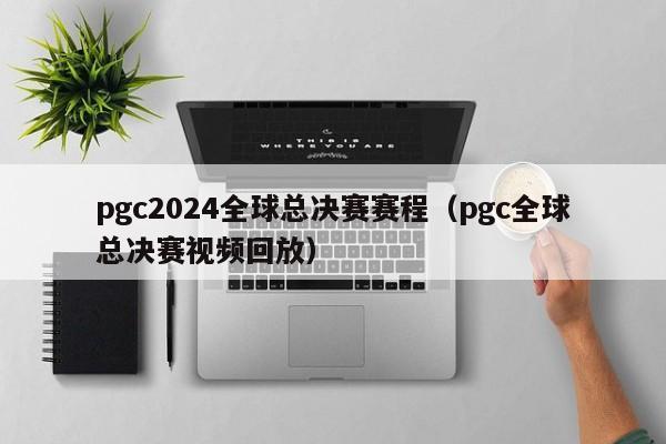 pgc2024全球总决赛赛程（pgc全球总决赛视频回放）