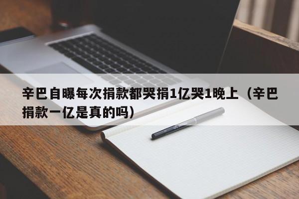 辛巴自曝每次捐款都哭捐1亿哭1晚上（辛巴捐款一亿是真的吗）