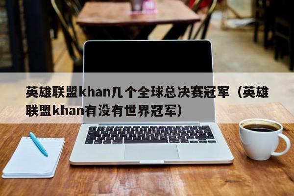 英雄联盟khan几个全球总决赛冠军（英雄联盟khan有没有世界冠军）