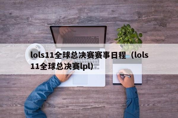 lols11全球总决赛赛事日程（lols11全球总决赛lpl）