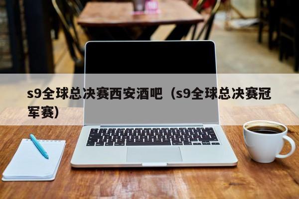 s9全球总决赛西安酒吧（s9全球总决赛冠军赛）