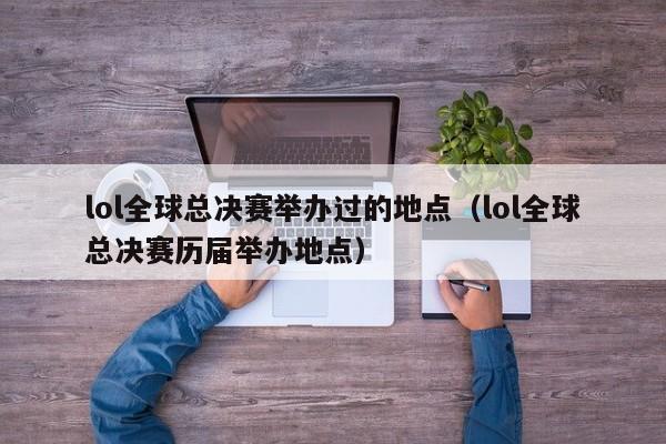 lol全球总决赛举办过的地点（lol全球总决赛历届举办地点）