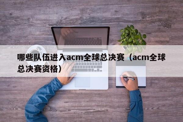 哪些队伍进入acm全球总决赛（acm全球总决赛资格）