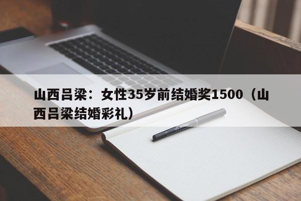 山西吕梁：女性35岁前结婚奖1500（山西吕梁结婚彩礼）