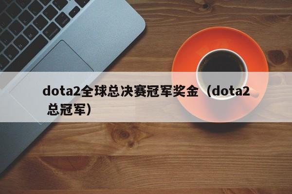 dota2全球总决赛冠军奖金（dota2 总冠军）