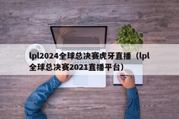 lpl2024全球总决赛虎牙直播（lpl全球总决赛2021直播平台）