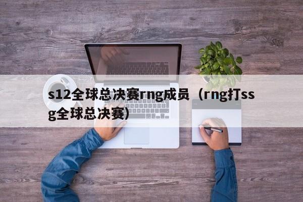 s12全球总决赛rng成员（rng打ssg全球总决赛）