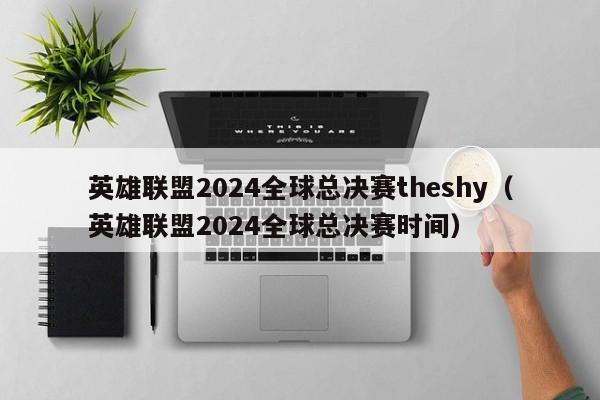 英雄联盟2024全球总决赛theshy（英雄联盟2024全球总决赛时间）