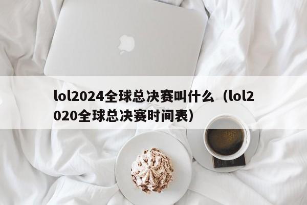 lol2024全球总决赛叫什么（lol2020全球总决赛时间表）