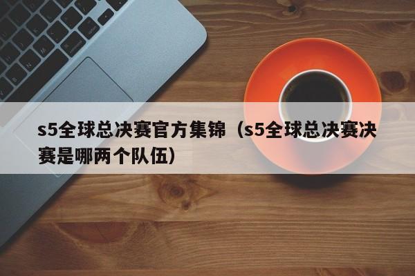 s5全球总决赛官方集锦（s5全球总决赛决赛是哪两个队伍）