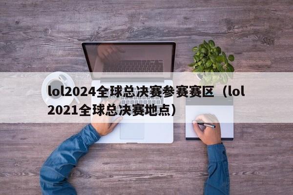 lol2024全球总决赛参赛赛区（lol2021全球总决赛地点）