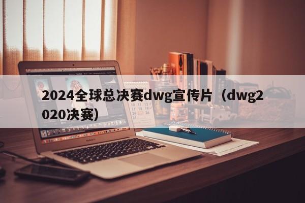 2024全球总决赛dwg宣传片（dwg2020决赛）