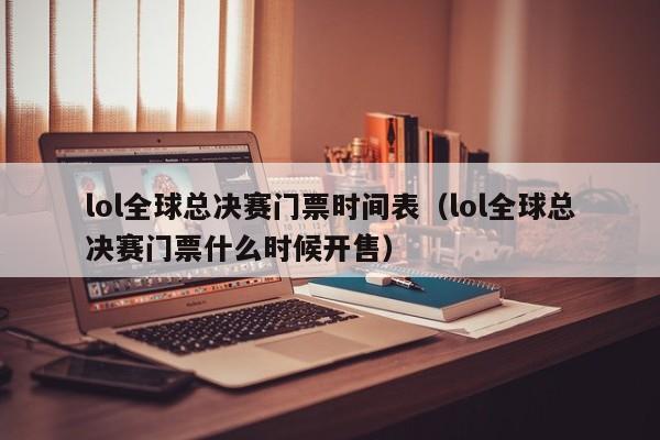 lol全球总决赛门票时间表（lol全球总决赛门票什么时候开售）