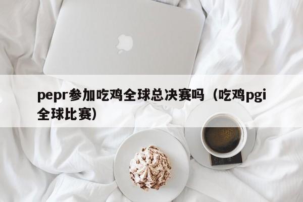 pepr参加吃鸡全球总决赛吗（吃鸡pgi全球比赛）