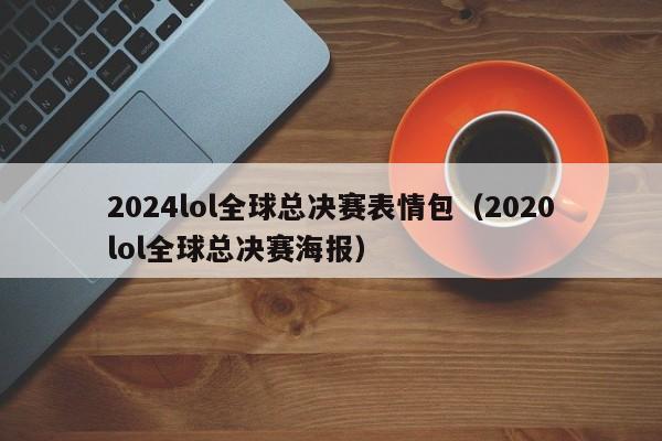 2024lol全球总决赛表情包（2020lol全球总决赛海报）