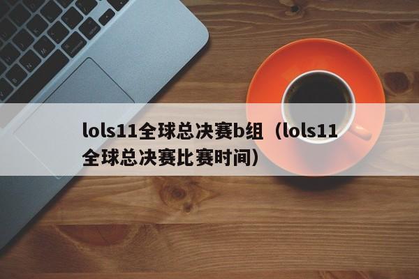 lols11全球总决赛b组（lols11全球总决赛比赛时间）