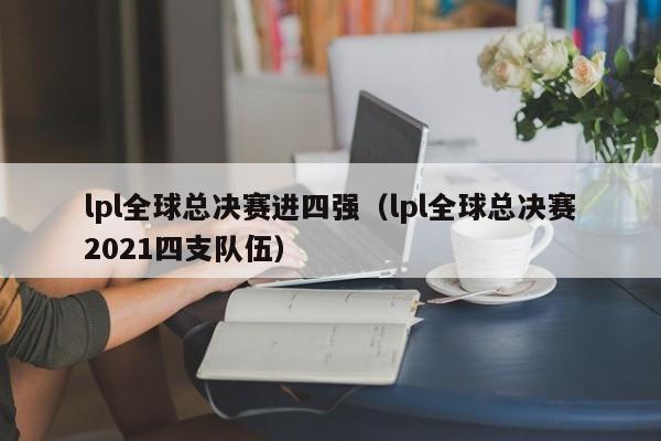 lpl全球总决赛进四强（lpl全球总决赛2021四支队伍）