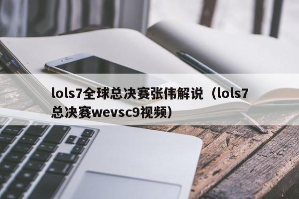 lols7全球总决赛张伟解说（lols7总决赛wevsc9视频）