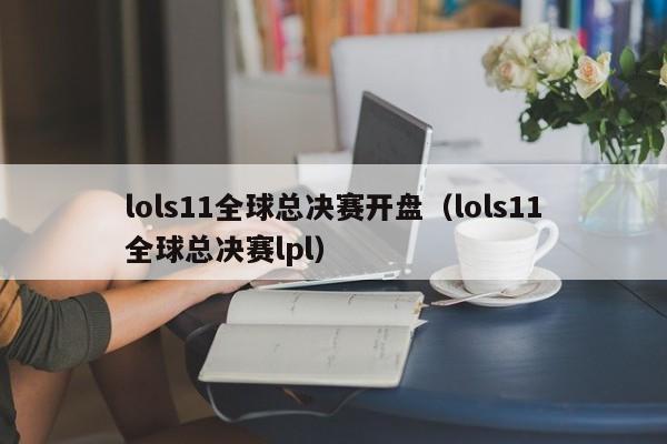 lols11全球总决赛开盘（lols11全球总决赛lpl）