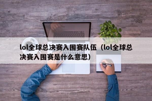 lol全球总决赛入围赛队伍（lol全球总决赛入围赛是什么意思）