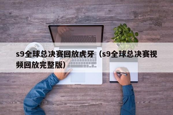 s9全球总决赛回放虎牙（s9全球总决赛视频回放完整版）