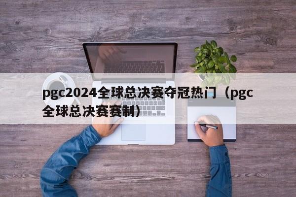 pgc2024全球总决赛夺冠热门（pgc全球总决赛赛制）