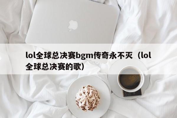 lol全球总决赛bgm传奇永不灭（lol全球总决赛的歌）