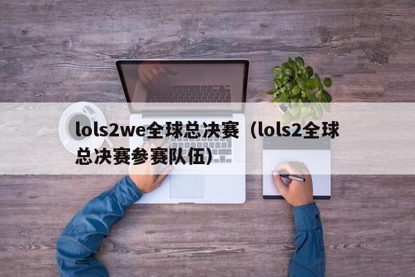 lols2we全球总决赛（lols2全球总决赛参赛队伍）