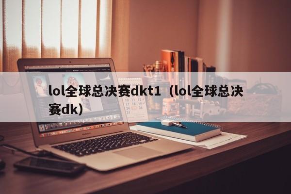 lol全球总决赛dkt1（lol全球总决赛dk）