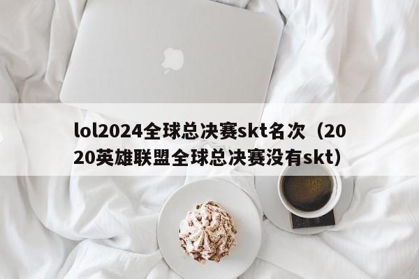 lol2024全球总决赛skt名次（2020英雄联盟全球总决赛没有skt）