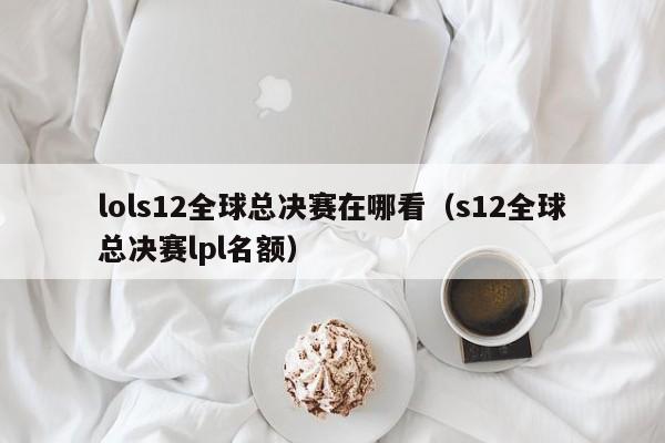 lols12全球总决赛在哪看（s12全球总决赛lpl名额）