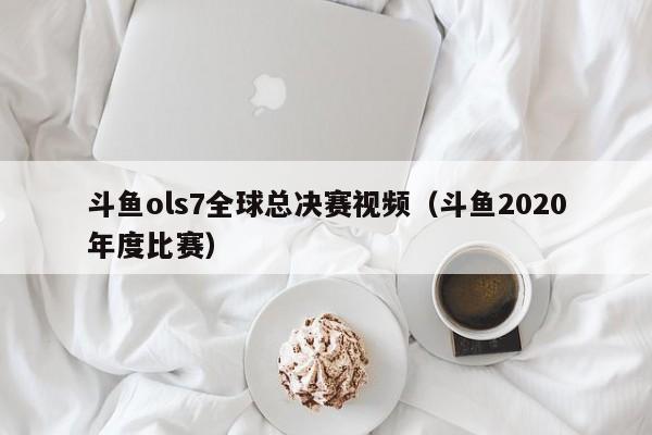 斗鱼ols7全球总决赛视频（斗鱼2020年度比赛）