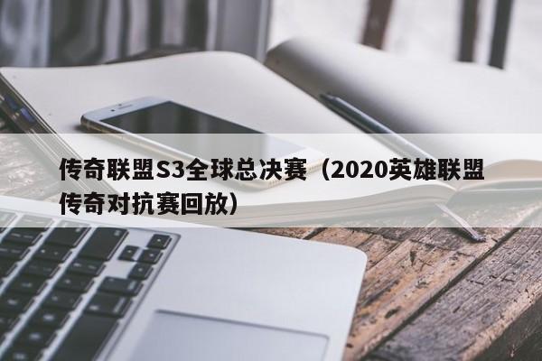 传奇联盟S3全球总决赛（2020英雄联盟传奇对抗赛回放）