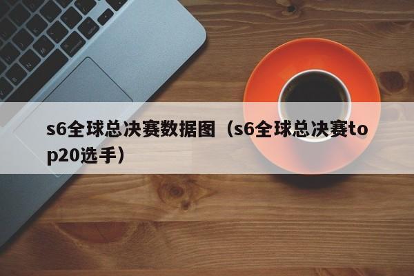 s6全球总决赛数据图（s6全球总决赛top20选手）