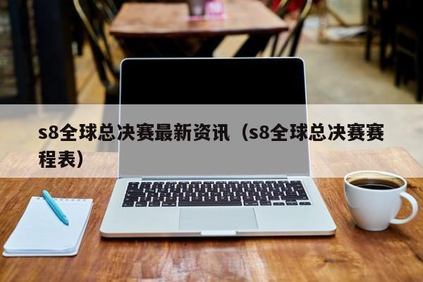 s8全球总决赛最新资讯（s8全球总决赛赛程表）