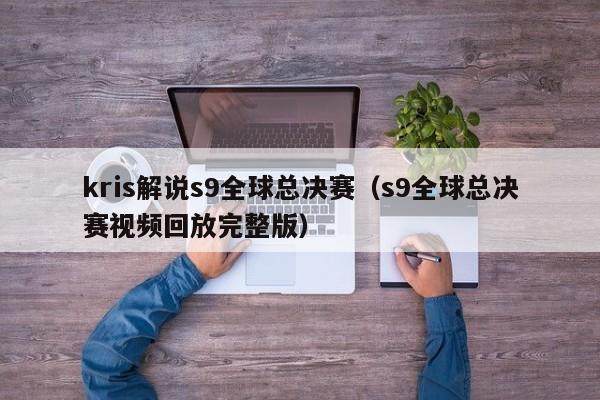 kris解说s9全球总决赛（s9全球总决赛视频回放完整版）