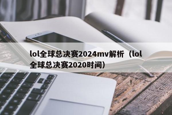 lol全球总决赛2024mv解析（lol全球总决赛2020时间）