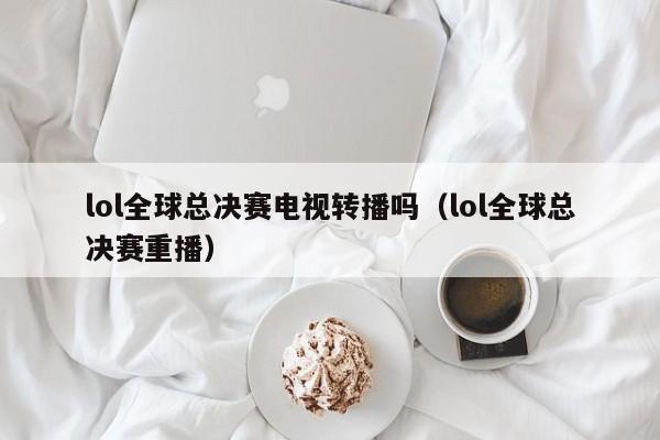 lol全球总决赛电视转播吗（lol全球总决赛重播）