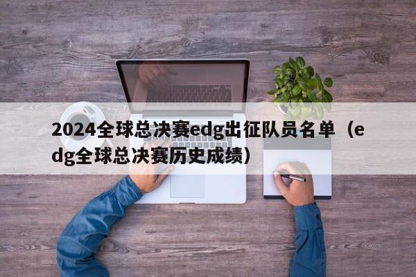 2024全球总决赛edg出征队员名单（edg全球总决赛历史成绩）