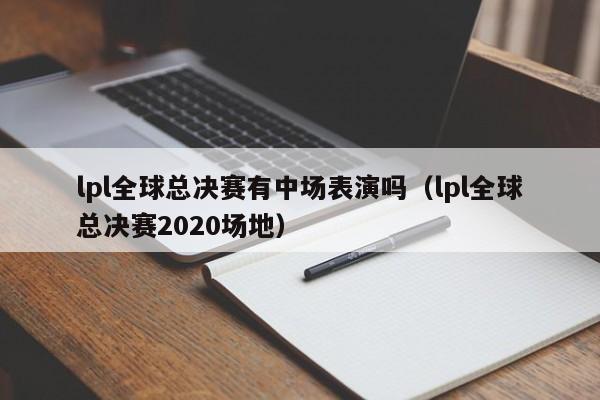 lpl全球总决赛有中场表演吗（lpl全球总决赛2020场地）