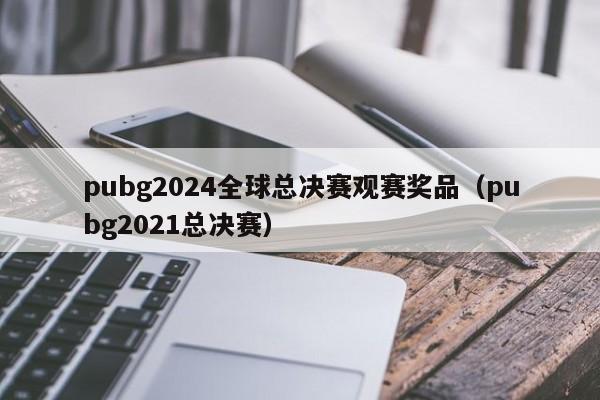 pubg2024全球总决赛观赛奖品（pubg2021总决赛）