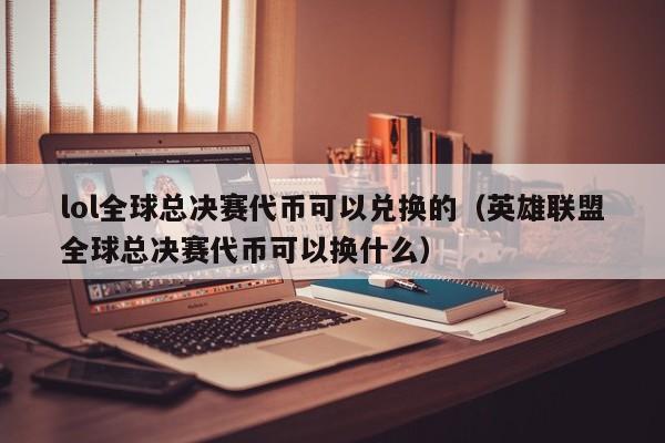 lol全球总决赛代币可以兑换的（英雄联盟全球总决赛代币可以换什么）