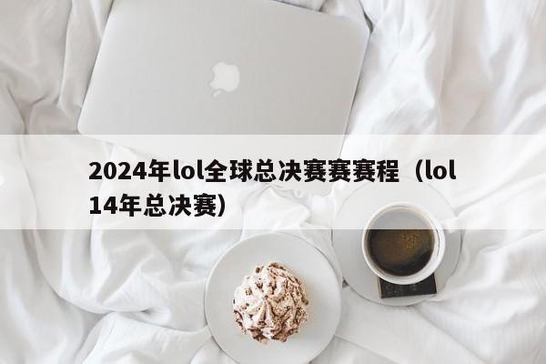 2024年lol全球总决赛赛赛程（lol14年总决赛）